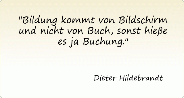 Bildung kommt von Bildschirm und nicht von Buch, sonst hieße es ja Buchung.

Dieter Hildebrandt 